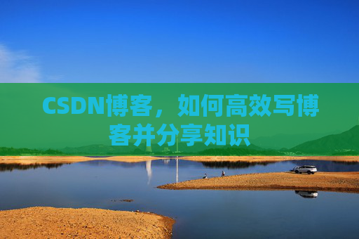 CSDN博客，如何高效写博客并分享知识